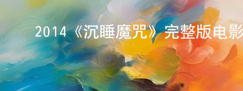 蔡心兰的动漫综艺大全,2014《沉睡魔咒》完整版电影/在线观看/百度云-美剧天堂